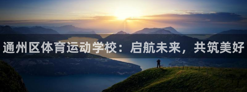 德国J9官方正版app集团：通州区体育运动学校：启航未来，共