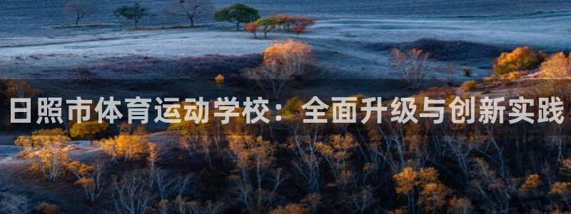 J9官方正版app官方：日照市体育运动学校：全面升级与创新实